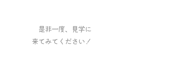 是非一度、見学に来てみてください!