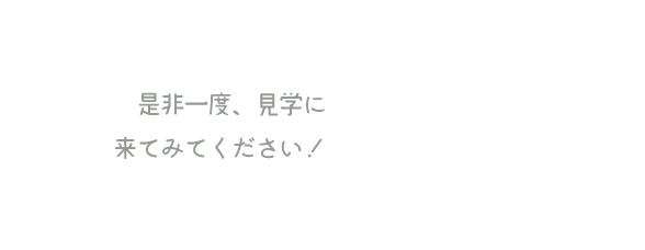 是非一度、見学に来てみてください!