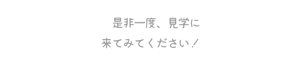 是非一度、見学に来てみてください!