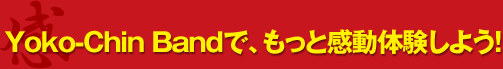 Yoko-Chin Bandで、もっと感動体験しよう！