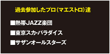 過去参加したプロ（マエストロ）達：■熱帯JAZZ楽団 / ■東京スカ・パラダイス / ■サザンオールスターズ