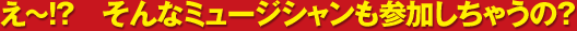 え～！？　そんなミュージシャンも参加しちゃうの？