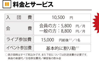 料金とサービス 入団費10,500円　会費 会員の方5,800円/月　一般の方8,800円/月 ライブ参加費 15,000円前後/1名　イベント参加費 基本的に割り勘