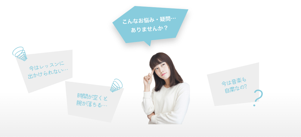 「こんなお悩み・疑問…ありませんか?」「今はレッスンに出かけられない…」「時間が空くと腕が落ちる…」「今は音楽も自粛なの?」