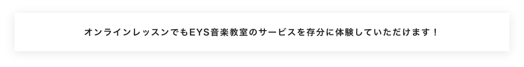 オンラインレッスンでもEYS音楽教室のサービスを存分に体験していただけます!