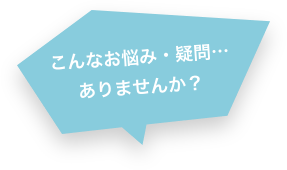 こんなお悩み・疑問…ありませんか?