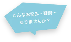 こんなお悩み・疑問…ありませんか?