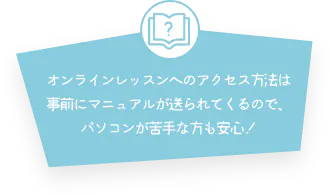 オンラインレッスンへのアクセス方法は事前にマニュアルが送られてくるので、パソコンが苦手な方も安心!