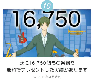 10 16,750 既に16,750個もの楽器を無料でプレゼントした実績があります ※2018年3月時点