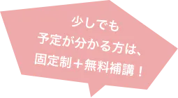 少しでも 予定が分かる方は、固定制+無料補講!