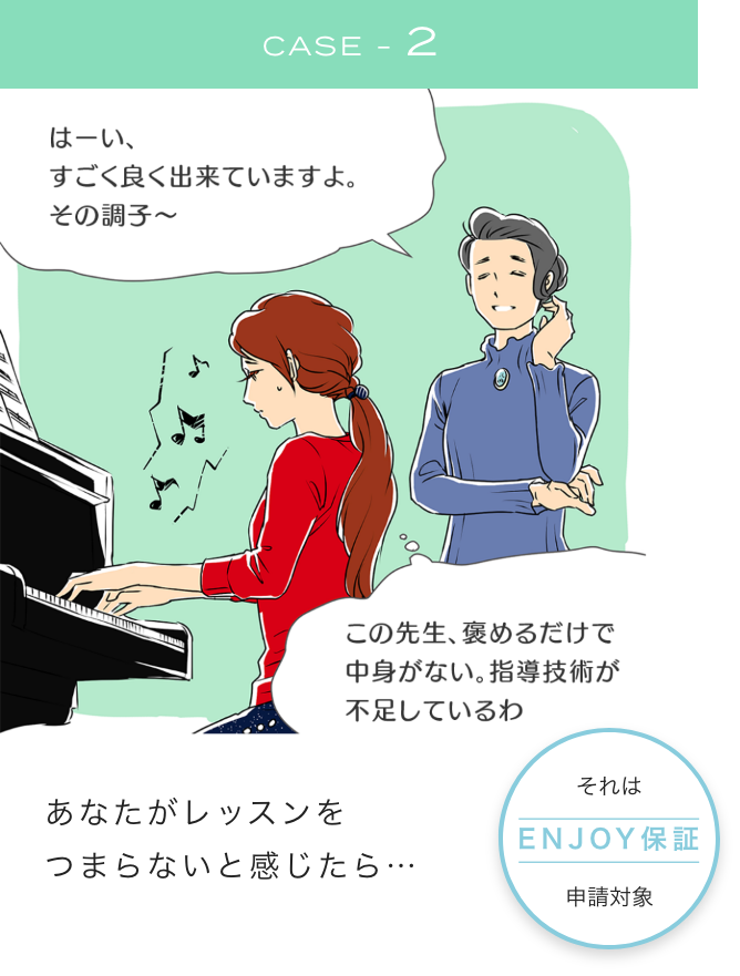 CASE-2 「はーい、すごく良く出来ていますよ。その調子〜」(この先生、褒めるだけで中身がない。指導技術が不足しているわ あなたがレッスンをつまらないと感じたら・・・ それはENJOY保証申請対象