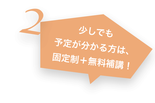 2 少しでも予定が分かる方は、固定性+無料補講!