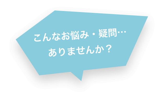 こんなお悩み・疑問・・・ありませんか?