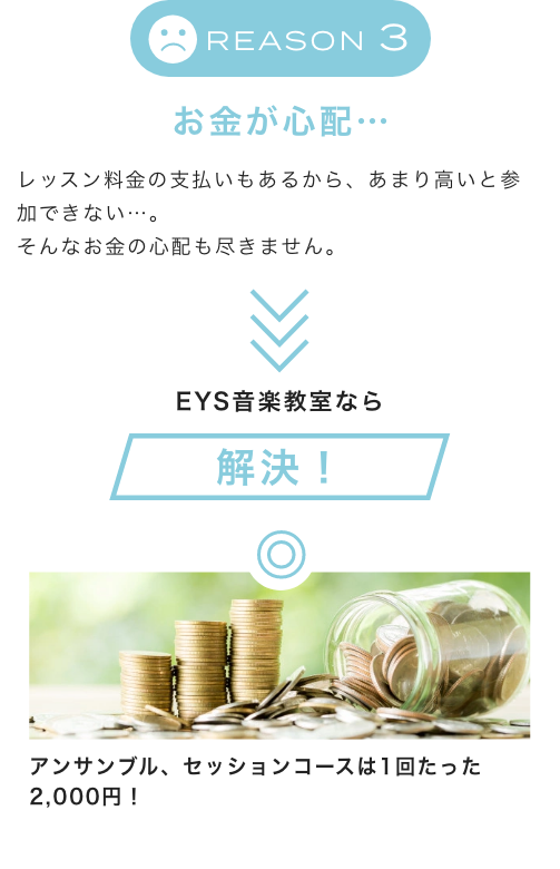 Reason3 お金が心配… レッスン料金の支払いもあるから、あまり高いと参加できない…。そんなお金の心配も尽きません。EYS音楽教室なら解決!アンサンブル、セッションコースは1回たった2,000円!