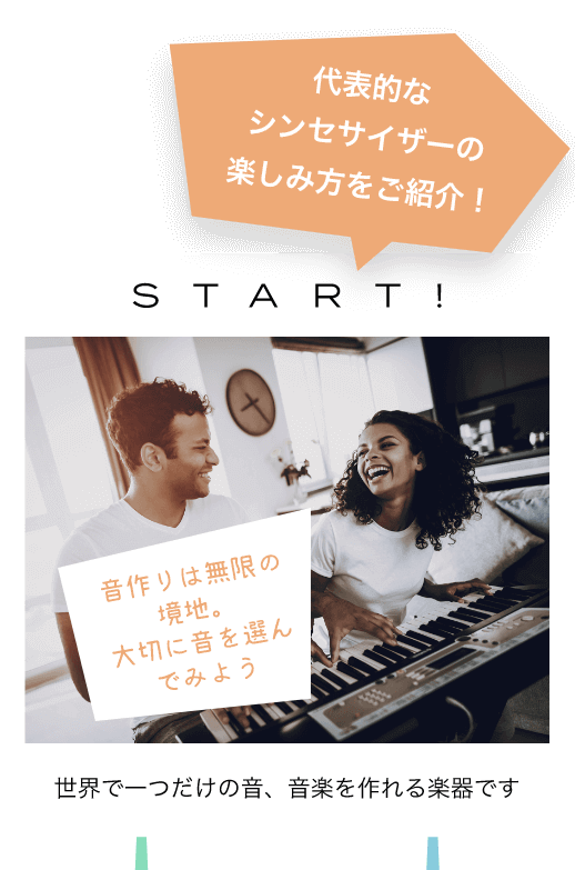 代表的なシンセサイザーの楽しみ方をご紹介!START! 音作りは無限の境地。大切に音を選んでみよう 世界で一つだけの音、音楽を作れる楽器です