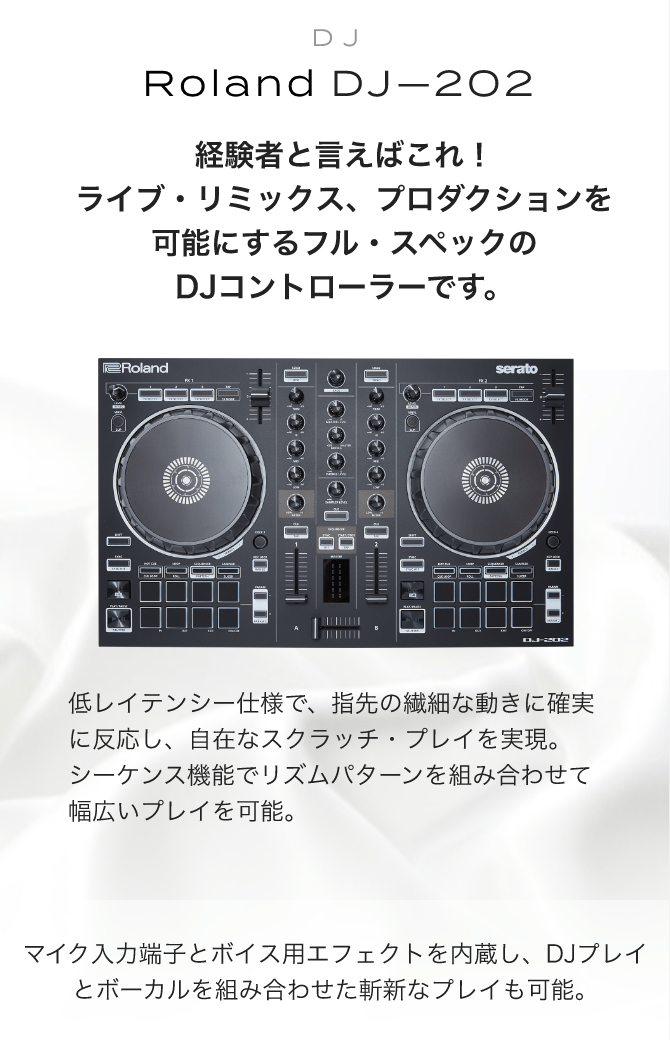 DJ Roland DJ-202 経験者と言えばこれ!ライブ・リミックス、プロダクションを可能にするフル・スペックのDJコントローラーです。 低レイテンシー仕様で、指先の繊細な動きに確実に反応し、自在なスクラッチ・プレイを実現。シーケンス機能でリズムパターンを組み合わせて幅広いプレイを可能。 マイク入力端子とボイス用エフェクトを内蔵し、DJプレイとボーカルを組み合わせた斬新なプレイも可能。
