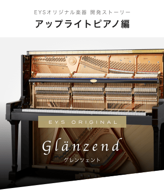 EYS オリジナル楽器 開発ストーリー アップライトピアノ編 EYS ORIGINAL Glanzend グレンツェント