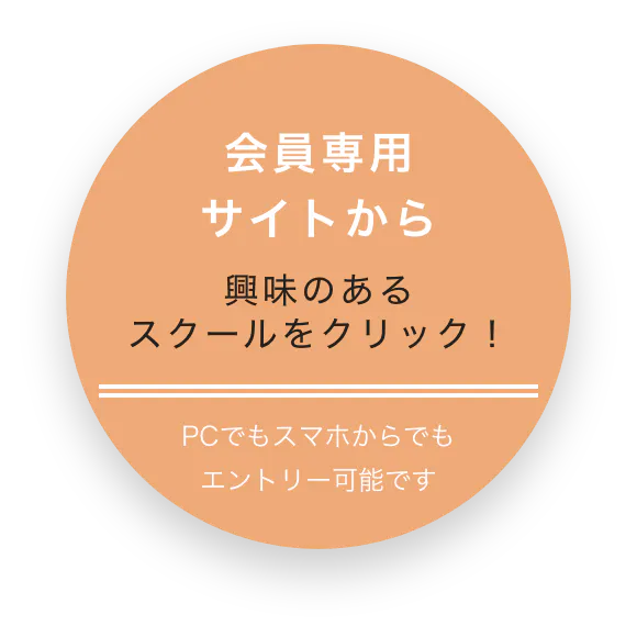 会員専用サイトから 興味のあるスクールをクリック! PCでもスマホからでもエントリー可能です