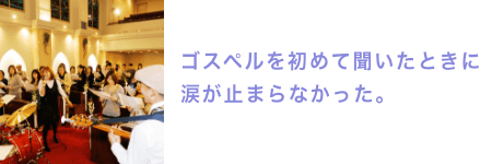 ゴスペルを初めて聞いたときに涙が止まらなかった。