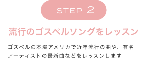 STEP2 流行のゴスペルソングをレッスン ゴスペルの本場アメリカで近年流行の曲や、有名アーティストの最新曲などをレッスンします