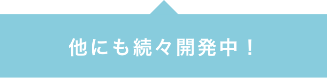 他にも続々開発中!